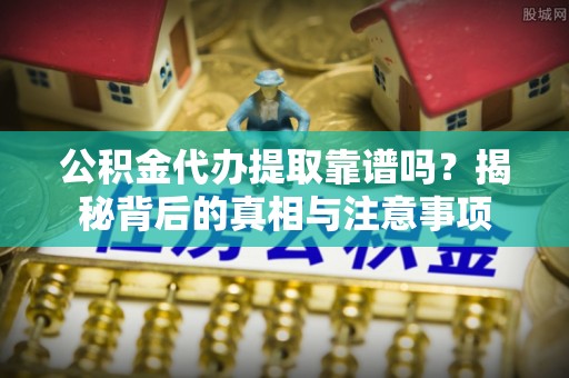 上栗公积金代办提取靠谱吗？揭秘背后的真相与注意事项