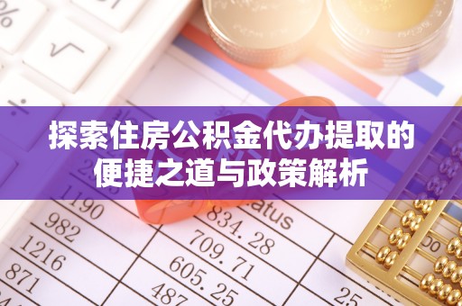 上栗探索住房公积金代办提取的便捷之道与政策解析
