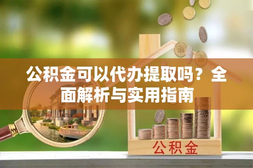 上栗公积金可以代办提取吗？全面解析与实用指南