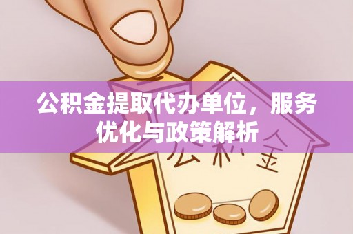 上栗公积金提取代办单位，服务优化与政策解析