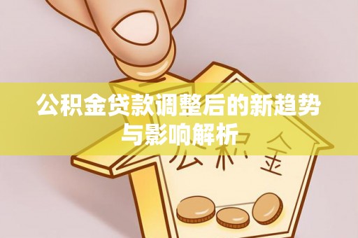 上栗公积金贷款调整后的新趋势与影响解析