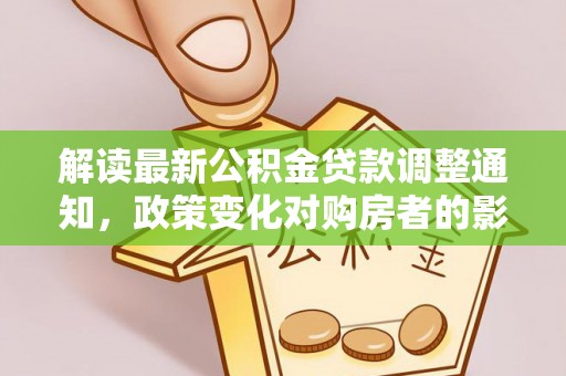 上栗解读最新公积金贷款调整通知，政策变化对购房者的影响与应对策略