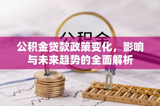 上栗公积金贷款政策变化，影响与未来趋势的全面解析
