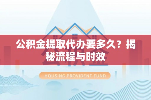 上栗公积金提取代办要多久？揭秘流程与时效