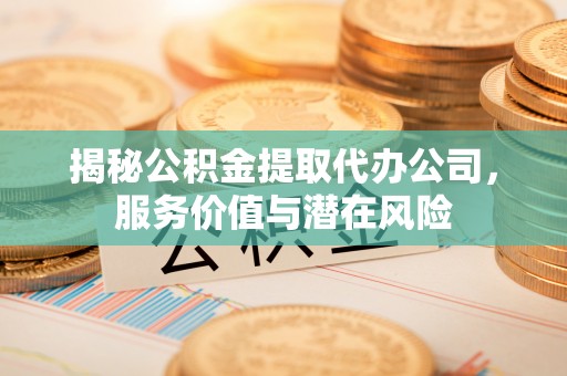 上栗揭秘公积金提取代办公司，服务价值与潜在风险
