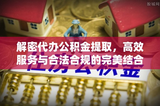 上栗解密代办公积金提取，高效服务与合法合规的完美结合