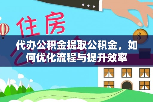 上栗代办公积金提取公积金，如何优化流程与提升效率