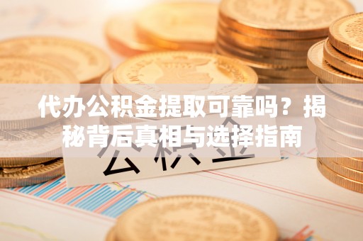 上栗代办公积金提取可靠吗？揭秘背后真相与选择指南