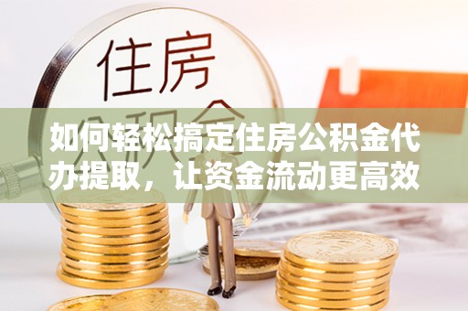 上栗如何轻松搞定住房公积金代办提取，让资金流动更高效