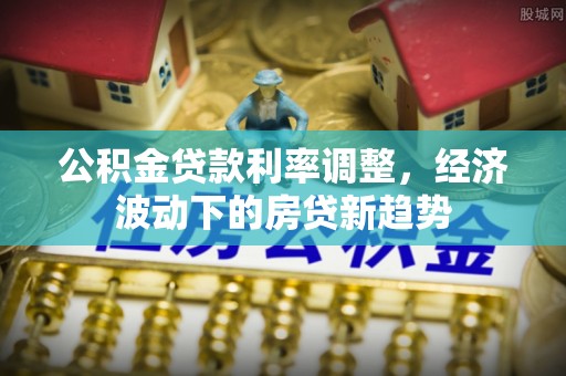 上栗公积金贷款利率调整，经济波动下的房贷新趋势