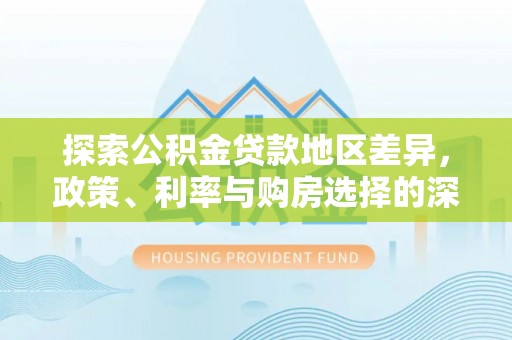 上栗探索公积金贷款地区差异，政策、利率与购房选择的深度解析