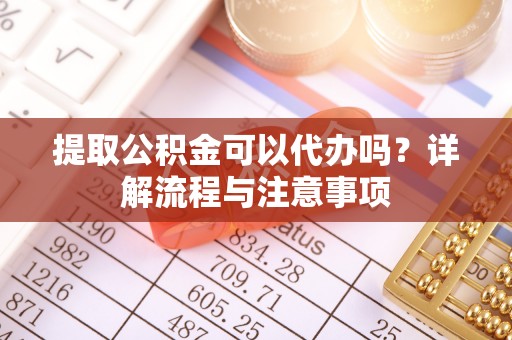 上栗提取公积金可以代办吗？详解流程与注意事项