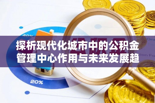 上栗探析现代化城市中的公积金管理中心作用与未来发展趋势