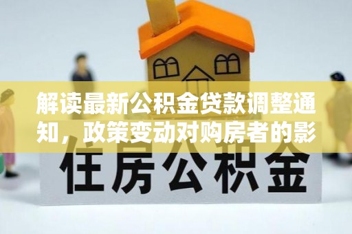 上栗解读最新公积金贷款调整通知，政策变动对购房者的影响