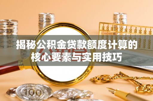上栗揭秘公积金贷款额度计算的核心要素与实用技巧