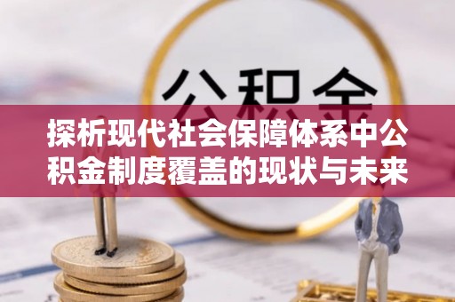 上栗探析现代社会保障体系中公积金制度覆盖的现状与未来