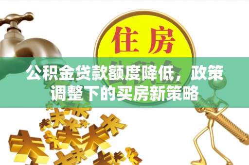 上栗公积金贷款额度降低，政策调整下的买房新策略