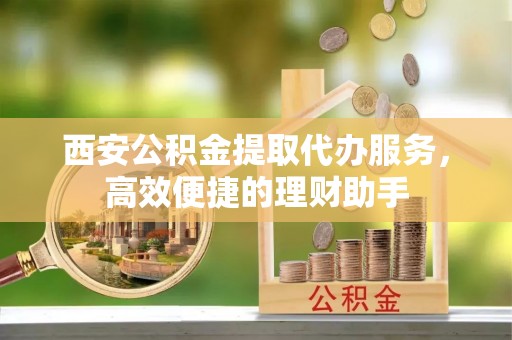 上栗西安公积金提取代办服务，高效便捷的理财助手