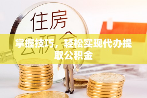 上栗掌握技巧，轻松实现代办提取公积金