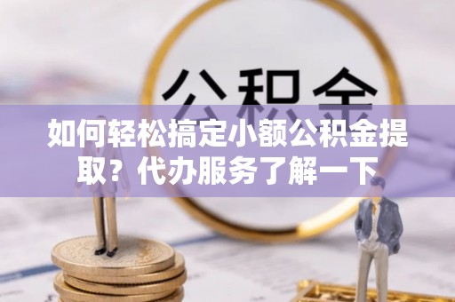 上栗如何轻松搞定小额公积金提取？代办服务了解一下