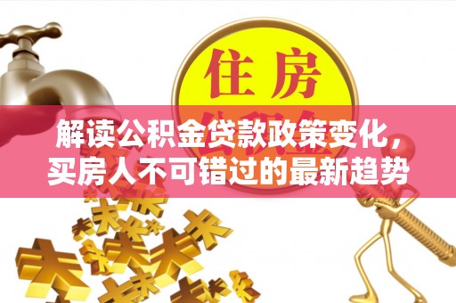 上栗解读公积金贷款政策变化，买房人不可错过的最新趋势