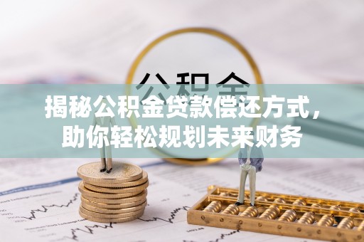 上栗揭秘公积金贷款偿还方式，助你轻松规划未来财务