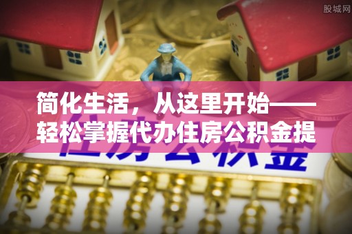 上栗简化生活，从这里开始——轻松掌握代办住房公积金提取全流程