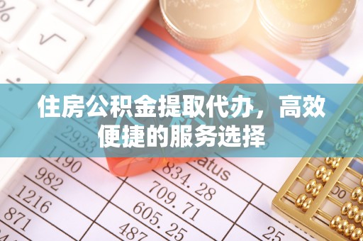 上栗住房公积金提取代办，高效便捷的服务选择
