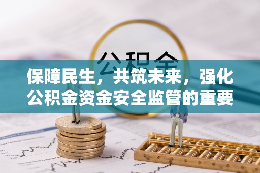 上栗保障民生，共筑未来，强化公积金资金安全监管的重要性