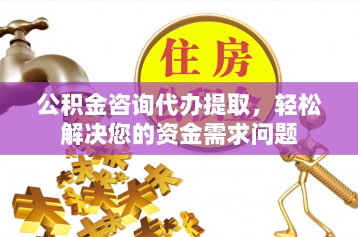 上栗公积金咨询代办提取，轻松解决您的资金需求问题