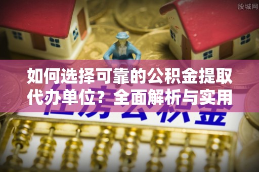 上栗如何选择可靠的公积金提取代办单位？全面解析与实用建议