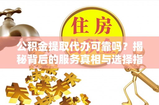 上栗公积金提取代办可靠吗？揭秘背后的服务真相与选择指南