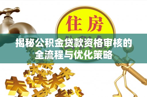 上栗揭秘公积金贷款资格审核的全流程与优化策略