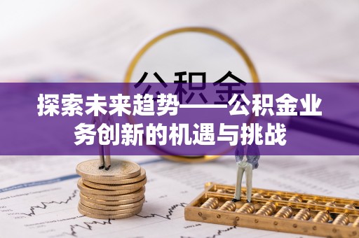 上栗探索未来趋势——公积金业务创新的机遇与挑战