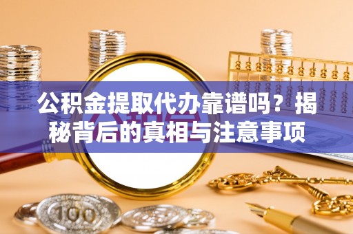 上栗公积金提取代办靠谱吗？揭秘背后的真相与注意事项