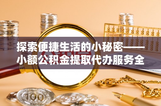 上栗探索便捷生活的小秘密——小额公积金提取代办服务全解析