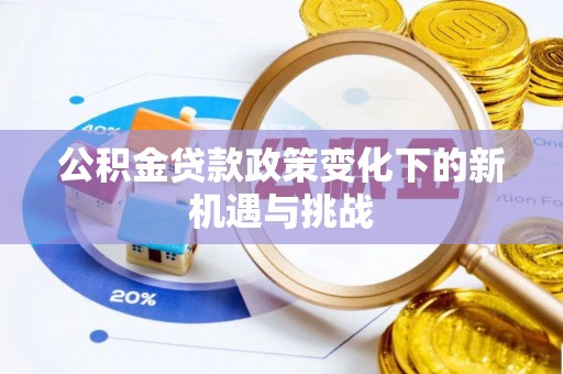 上栗公积金贷款政策变化下的新机遇与挑战