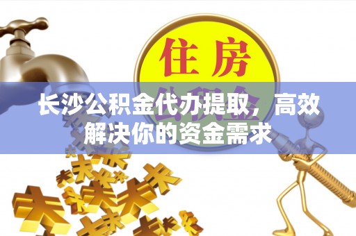 上栗长沙公积金代办提取，高效解决你的资金需求