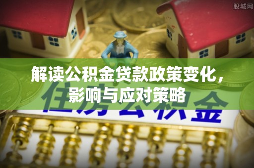 上栗解读公积金贷款政策变化，影响与应对策略