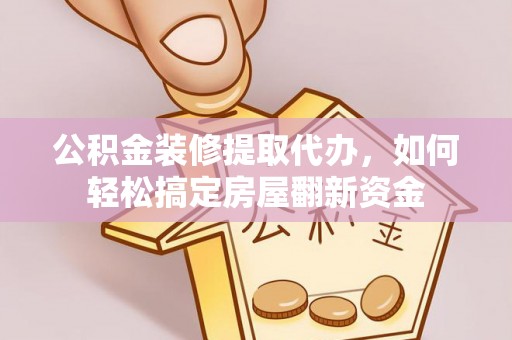 上栗公积金装修提取代办，如何轻松搞定房屋翻新资金