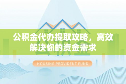 上栗公积金代办提取攻略，高效解决你的资金需求