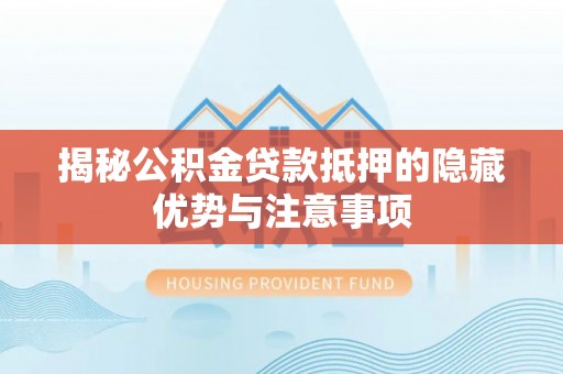 上栗揭秘公积金贷款抵押的隐藏优势与注意事项