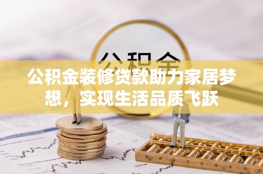 上栗公积金装修贷款助力家居梦想，实现生活品质飞跃