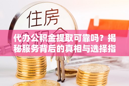 上栗代办公积金提取可靠吗？揭秘服务背后的真相与选择指南
