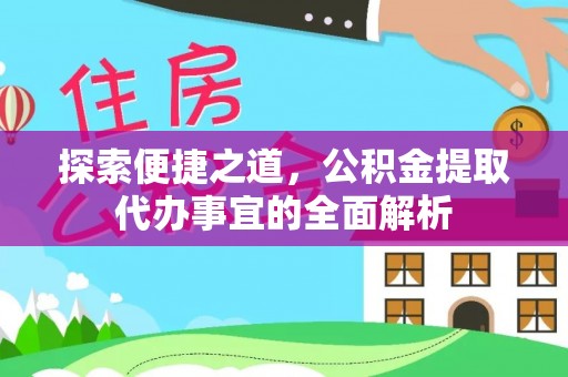 上栗探索便捷之道，公积金提取代办事宜的全面解析
