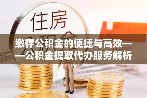 上栗缴存公积金的便捷与高效——公积金提取代办服务解析