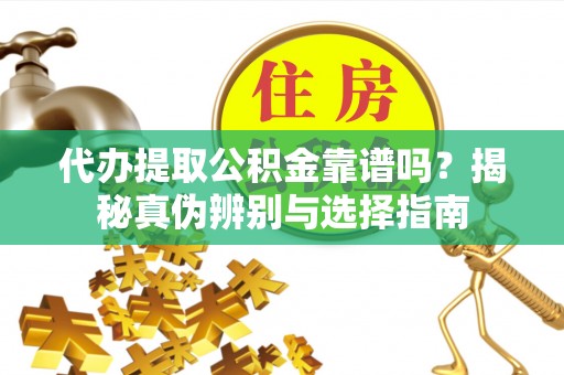 上栗代办提取公积金靠谱吗？揭秘真伪辨别与选择指南