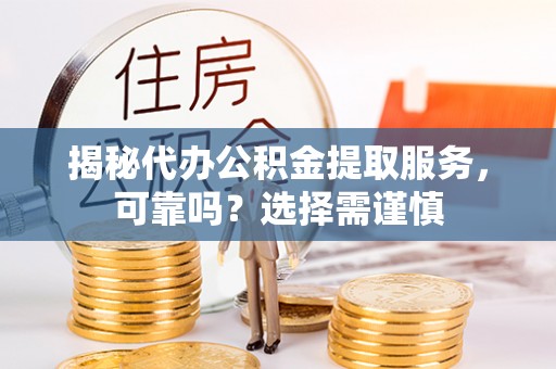 上栗揭秘代办公积金提取服务，可靠吗？选择需谨慎