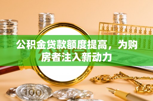 上栗公积金贷款额度提高，为购房者注入新动力