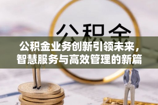 上栗公积金业务创新引领未来，智慧服务与高效管理的新篇章